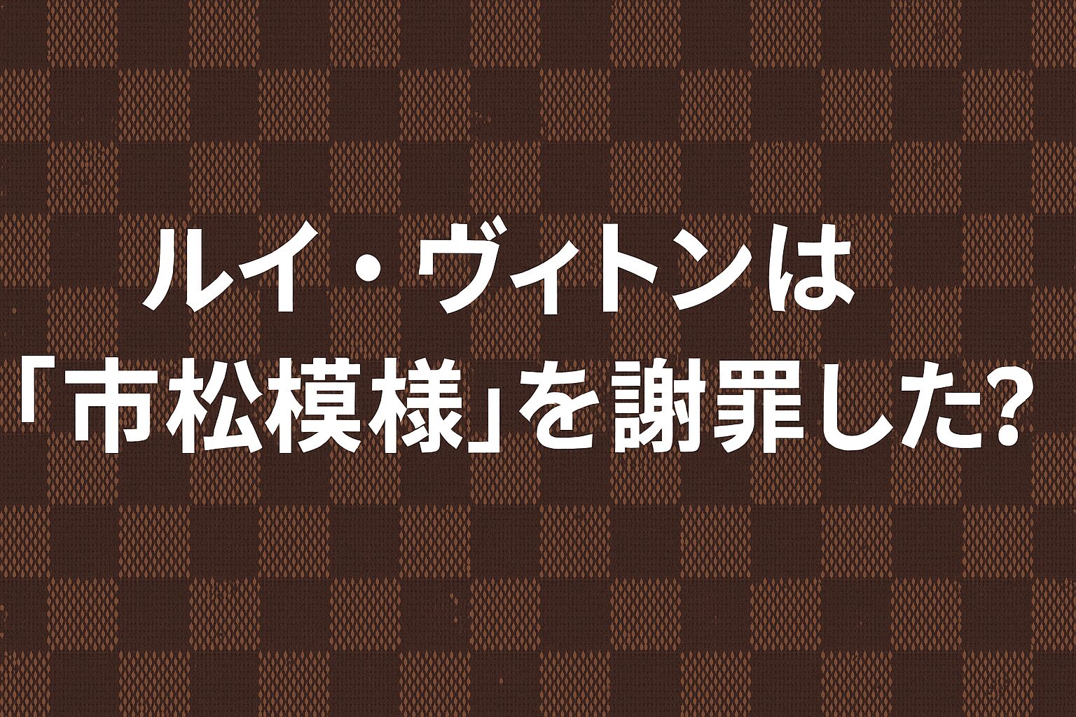 ルイ・ヴィトンは「市松模様」を謝罪した？結論：公式謝罪は未確認