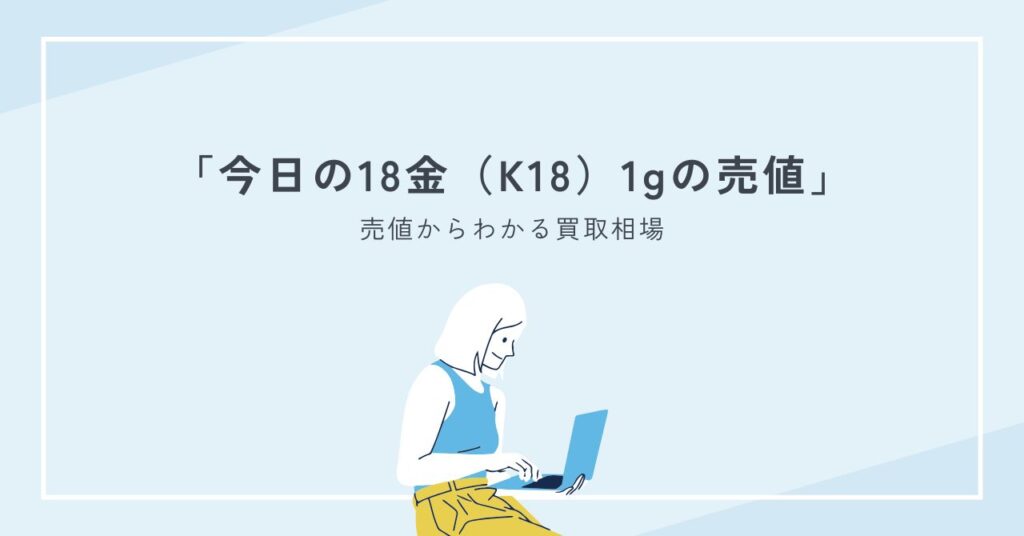 今日の18金(K18)の1gあたりの売値からわかる買取相場と高く売るコツ