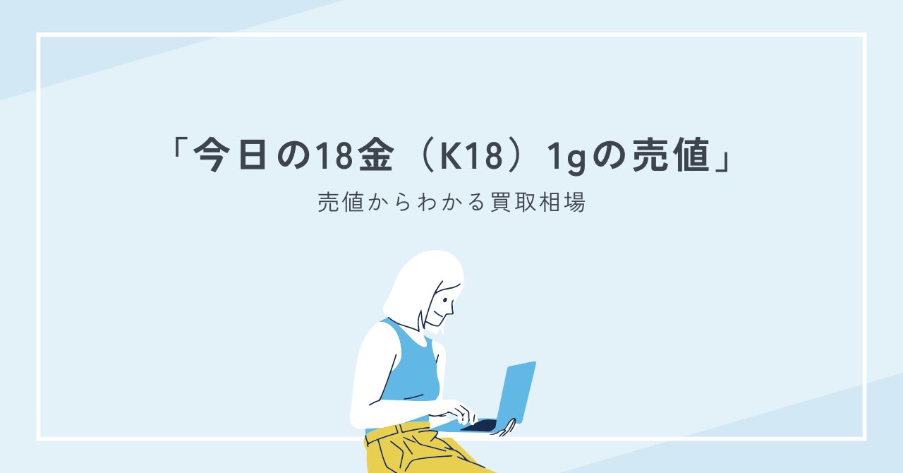 今日の18金（K18）の1gあたりの売値からわかる買取相場と高く売るコツ