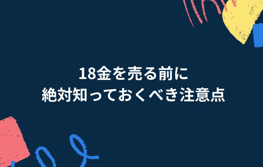 18金を売る前に絶対知っておくべき注意点