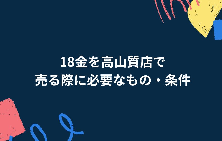 18金を高山質店で売る際に必要なもの・条件