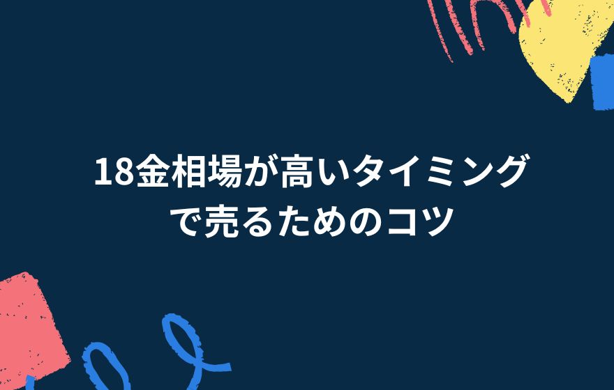 18金相場が高いタイミングで売るためのコツ