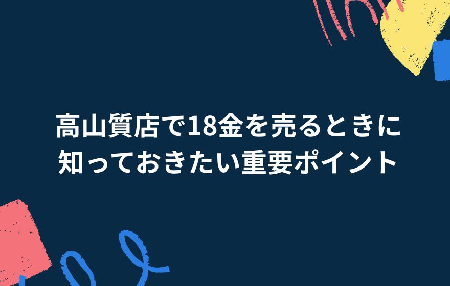 高山質店で18金を売るときに知っておきたい重要ポイント